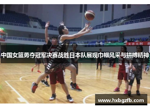 中国女篮勇夺冠军决赛战胜日本队展现巾帼风采与拼搏精神