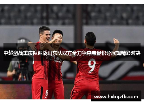 中超激战重庆队迎战山东队双方全力争夺宝贵积分展现精彩对决