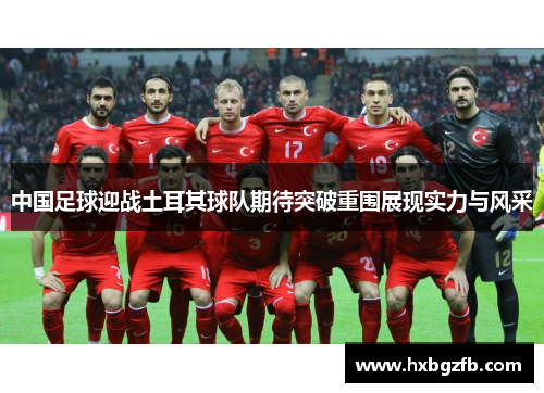 中国足球迎战土耳其球队期待突破重围展现实力与风采
