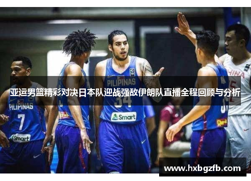 亚运男篮精彩对决日本队迎战强敌伊朗队直播全程回顾与分析